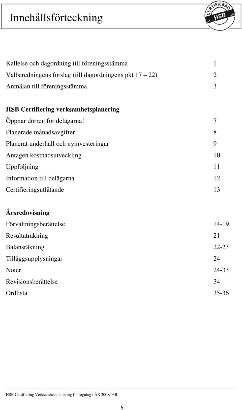 7 Planerade månadsavgifter 8 Planerat underhåll och nyinvesteringar 9 Antagen kostnadsutveckling 10 Uppföljning 11 Information till delägarna 12