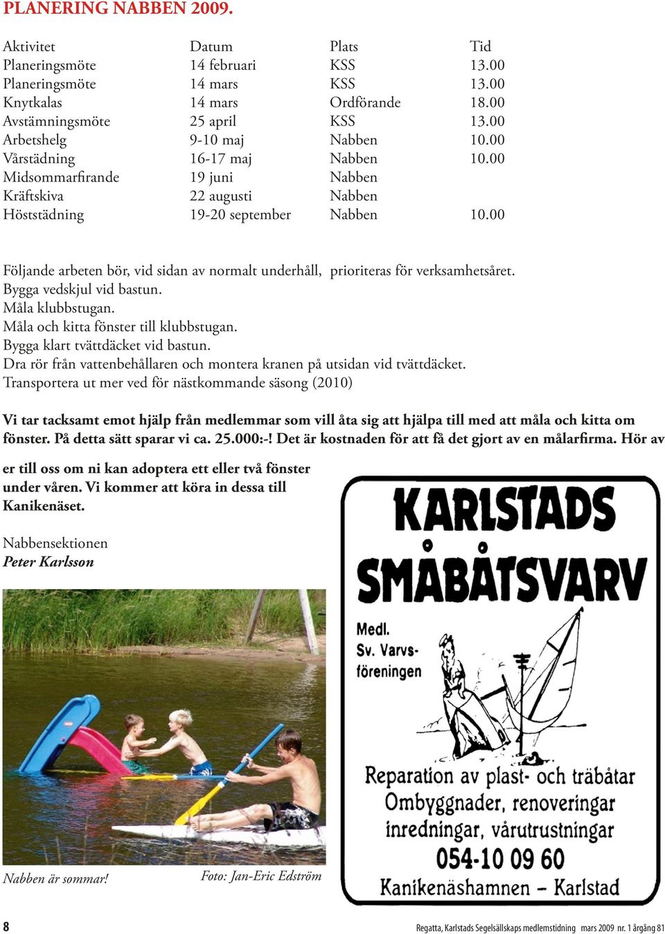 00 Följande arbeten bör, vid sidan av normalt underhåll, prioriteras för verksamhetsåret. Bygga vedskjul vid bastun. Måla klubbstugan. Måla och kitta fönster till klubbstugan.