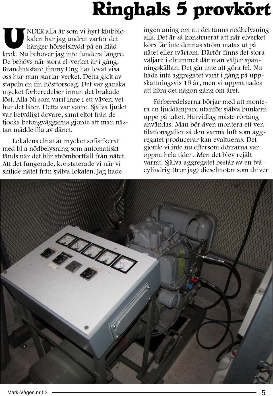 Alla Ni som varit inne i ett väveri vet hur det låter. Detta var värre. Själva ljudet var betydligt dovare, samt ekot från de tjocka betongväggarna gjorde att man nästan mådde illa av dånet.