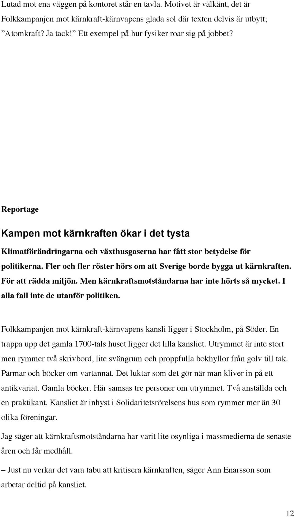 Fler och fler röster hörs om att Sverige borde bygga ut kärnkraften. För att rädda miljön. Men kärnkraftsmotståndarna har inte hörts så mycket. I alla fall inte de utanför politiken.