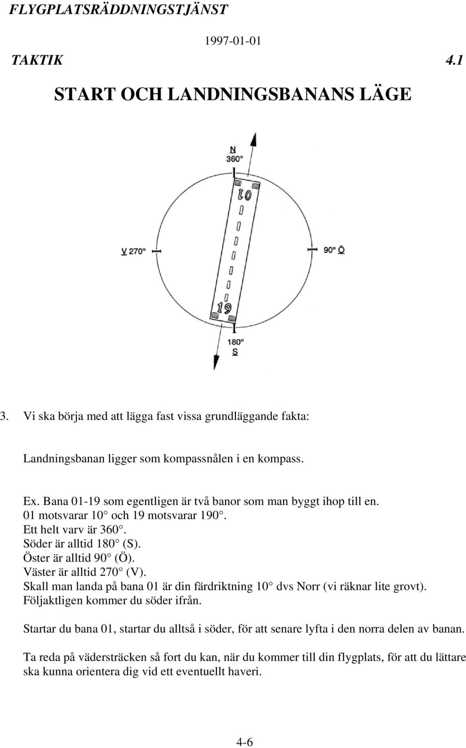 Väster är alltid 270 (V). Skall man landa på bana 01 är din färdriktning 10 dvs Norr (vi räknar lite grovt). Följaktligen kommer du söder ifrån.