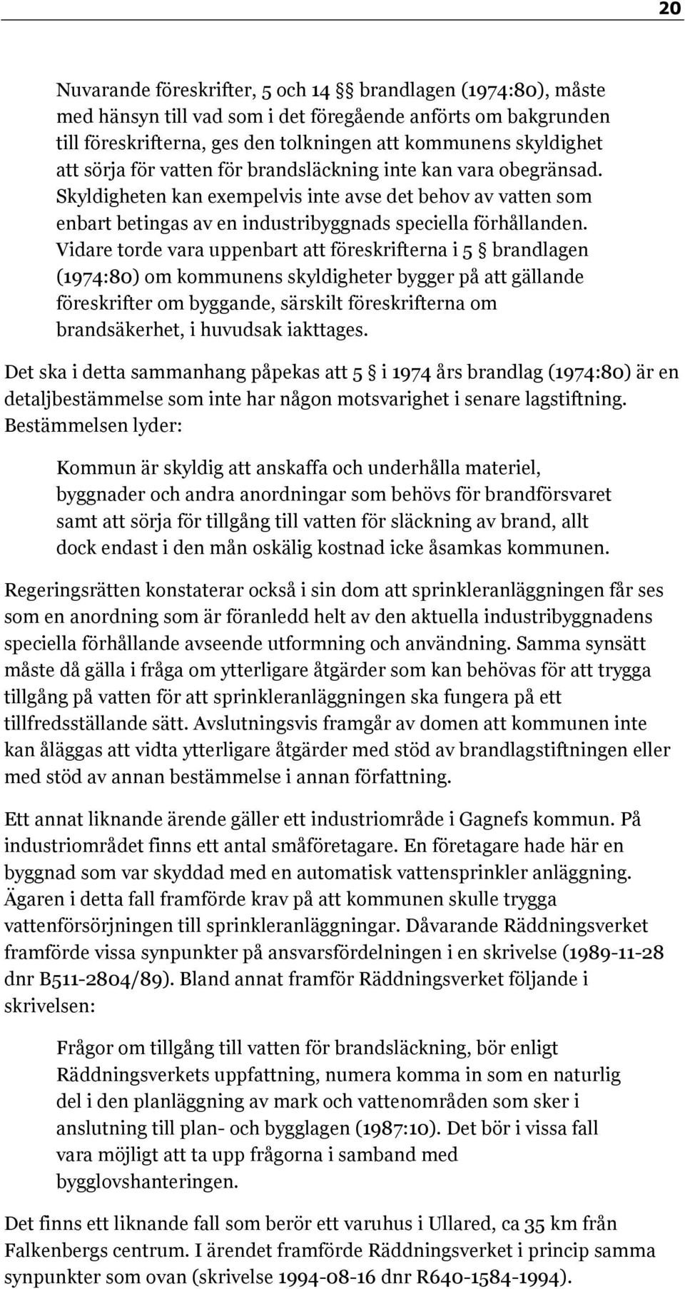 Vidare torde vara uppenbart att föreskrifterna i 5 brandlagen (1974:80) om kommunens skyldigheter bygger på att gällande föreskrifter om byggande, särskilt föreskrifterna om brandsäkerhet, i huvudsak