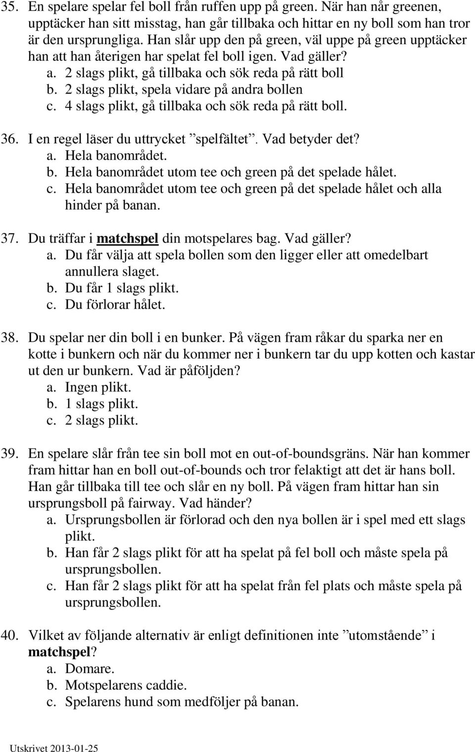 2 slags plikt, spela vidare på andra bollen c. 4 slags plikt, gå tillbaka och sök reda på rätt boll. 36. I en regel läser du uttrycket spelfältet. Vad betyder det? a. Hela banområdet. b. Hela banområdet utom tee och green på det spelade hålet.