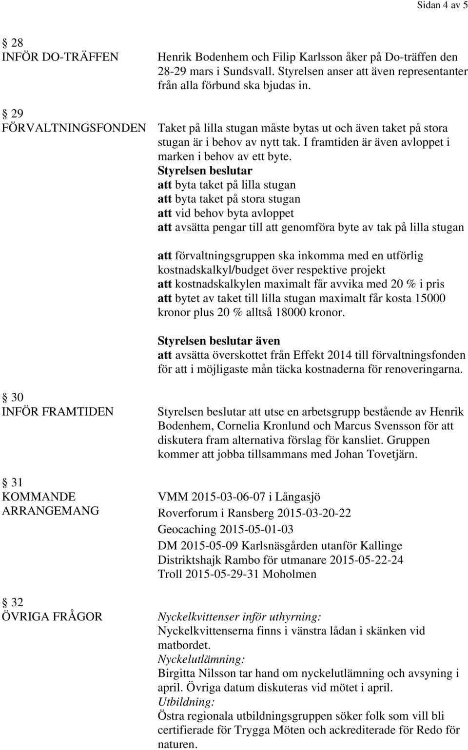 att byta taket på lilla stugan att byta taket på stora stugan att vid behov byta avloppet att avsätta pengar till att genomföra byte av tak på lilla stugan att förvaltningsgruppen ska inkomma med en