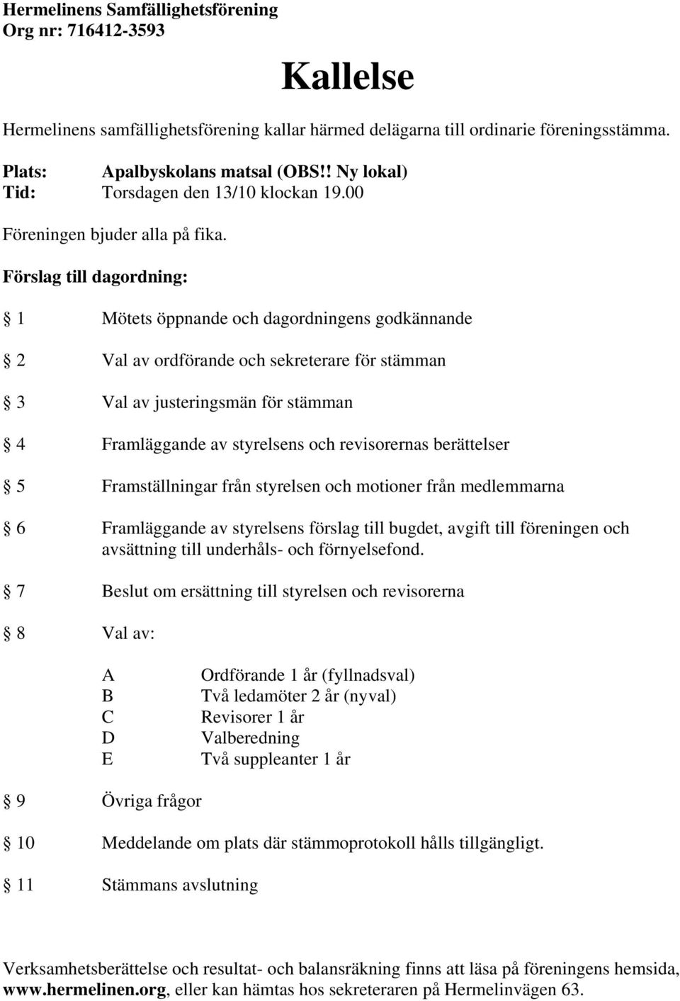 Förslag till dagordning: 1 Mötets öppnande och dagordningens godkännande 2 Val av ordförande och sekreterare för stämman 3 Val av justeringsmän för stämman 4 Framläggande av styrelsens och