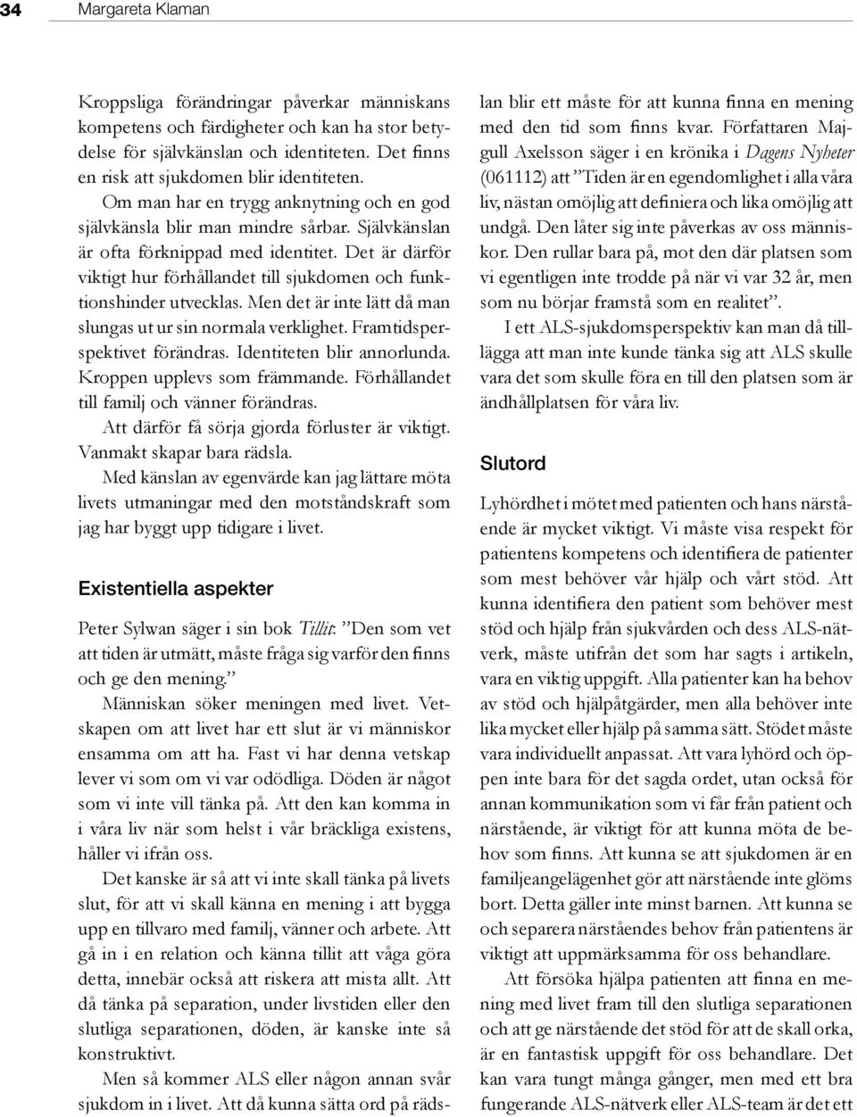 Det är därför viktigt hur förhållandet till sjukdomen och funktionshinder utvecklas. Men det är inte lätt då man slungas ut ur sin normala verklighet. Framtidsperspektivet förändras.