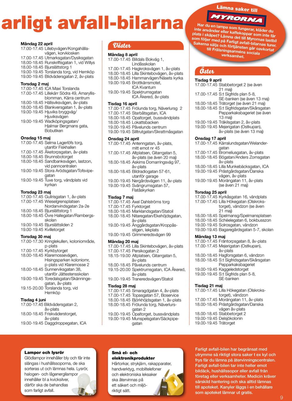 45 Hällsviksvägen, 18.00-18.45 Blankversgatan 1, 19.00-19.45 Hjuviks bryggväg/ Hjuviksvägen 19.00-19.45 Wadköpingsgatan/ Hjalmar Bergmans gata, Bobutiken Onsdag 15 maj 17.00-17.