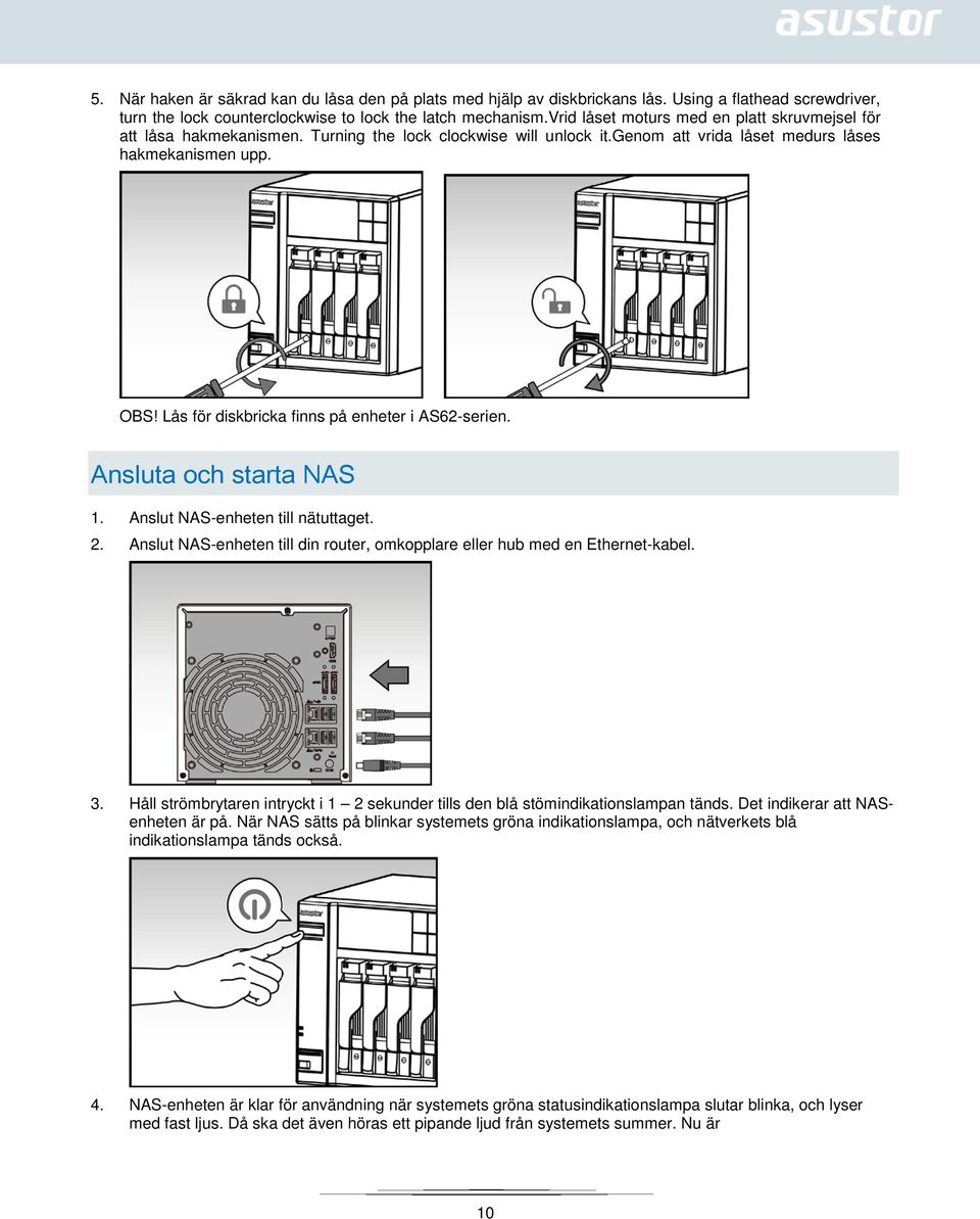 Lås för diskbricka finns på enheter i AS62-serien. Ansluta och starta NAS 1. Anslut NAS-enheten till nätuttaget. 2. Anslut NAS-enheten till din router, omkopplare eller hub med en Ethernet-kabel. 3.