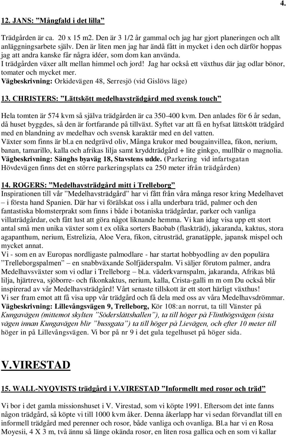 Jag har också ett växthus där jag odlar bönor, tomater och mycket mer. Vägbeskrivning: Orkidevägen 48, Serresjö (vid Gislövs läge) 13.