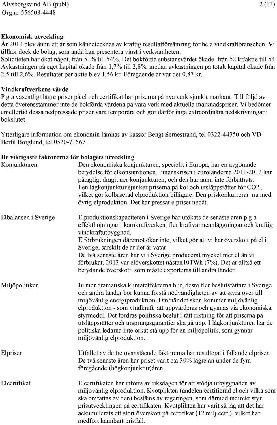 Avkastningen på eget kapital ökade från 1,7% till 2,8%, medan avkastningen på totalt kapital ökade från 2,5 till 2,6%. Resultatet per aktie blev 1,56 kr. Föregående år var det 0,87 kr.