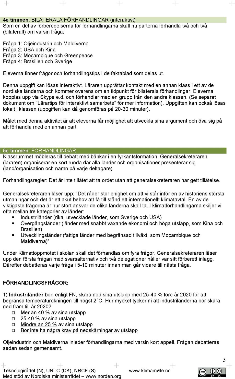 Denna uppgift kan lösas interaktivt. Läraren upprättar kontakt med en annan klass i ett av de nordiska länderna och kommer överens om en tidpunkt för bilaterala förhandlingar.