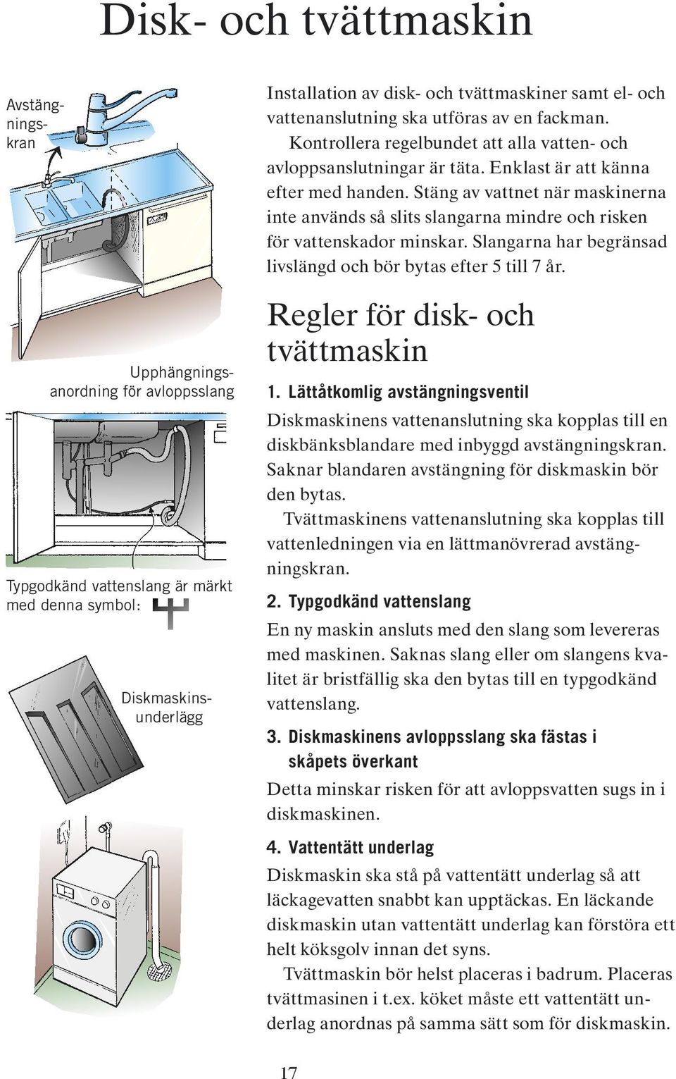 Stäng av vattnet när maskinerna inte används så slits slangarna mindre och risken för vattenskador minskar. Slangarna har begränsad livslängd och bör bytas efter 5 till 7 år.