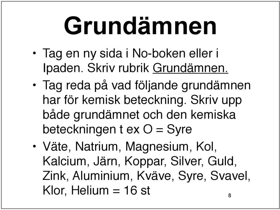 Skriv upp både grundämnet och den kemiska beteckningen t ex O = Syre Väte, Natrium,