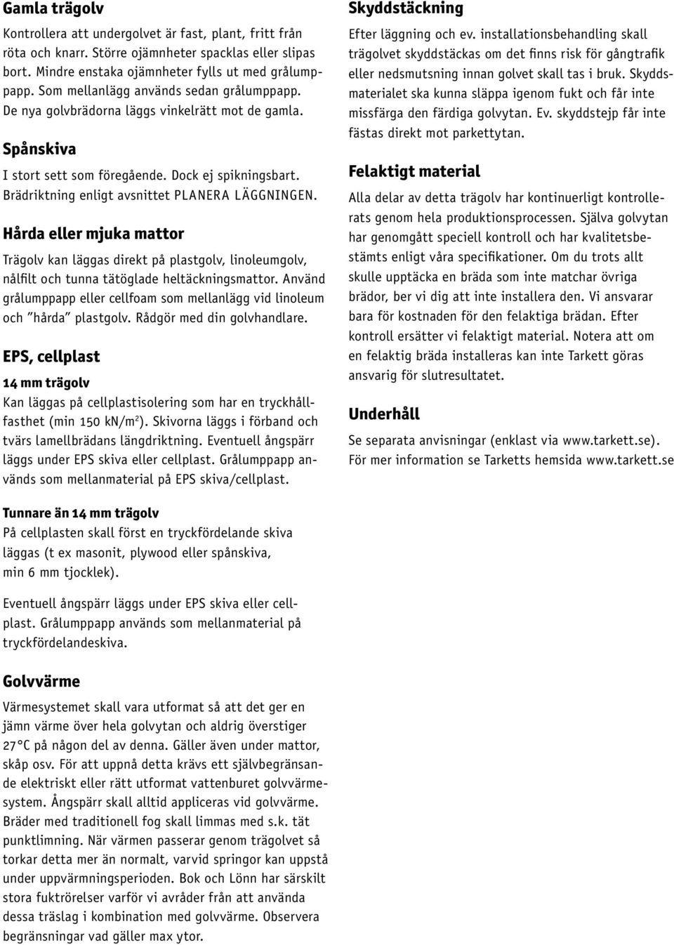 Brädriktning enligt avsnittet PLANERA LÄGGNINGEN. Hårda eller mjuka mattor Trägolv kan läggas direkt på plastgolv, linoleumgolv, nålfilt och tunna tätöglade heltäckningsmattor.