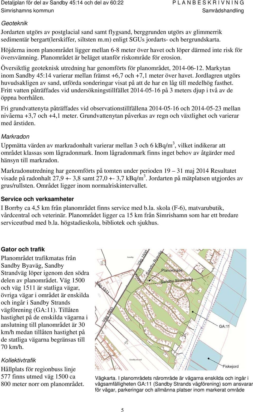 Översiktlig geoteknisk utredning har genomförts för planområdet, 2014-06-12. Markytan inom Sandby 45:14 varierar mellan främst +6,7 och +7,1 meter över havet.