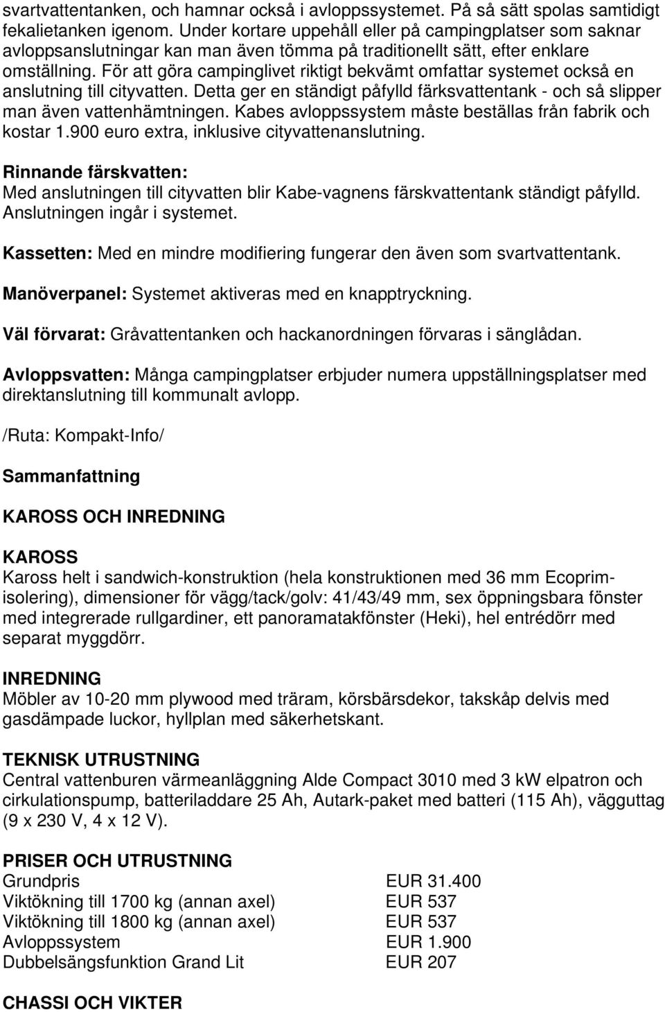 För att göra campinglivet riktigt bekvämt omfattar systemet också en anslutning till cityvatten. Detta ger en ständigt påfylld färksvattentank - och så slipper man även vattenhämtningen.