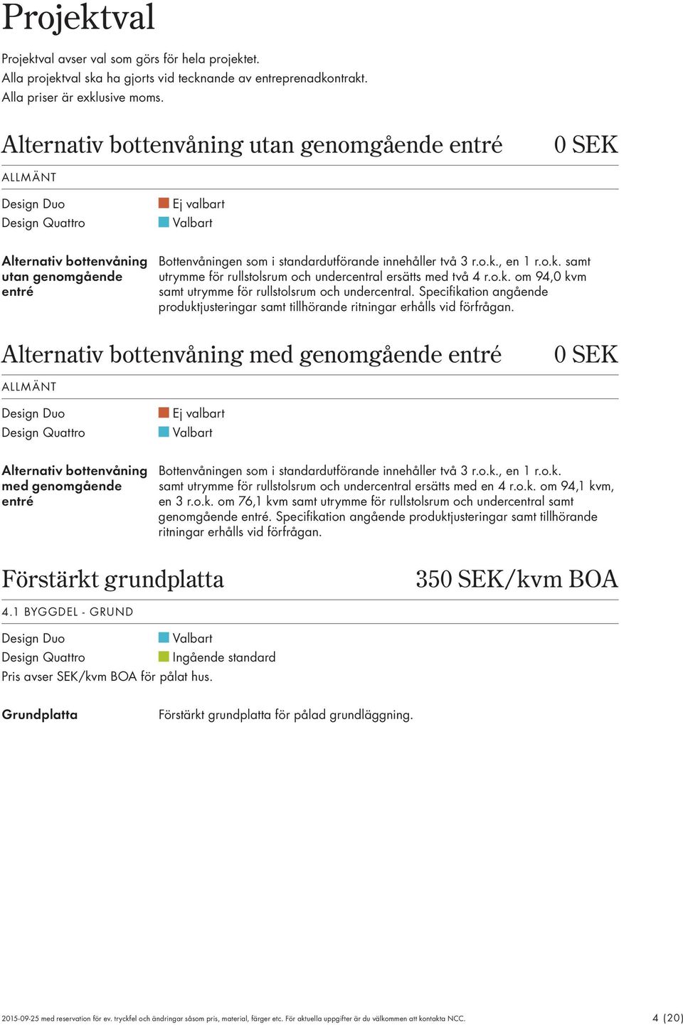 , en 1 r.o.k. samt utan genomgående utrymme för rullstolsrum och undercentral ersätts med två 4 r.o.k. om 94,0 kvm entré samt utrymme för rullstolsrum och undercentral.