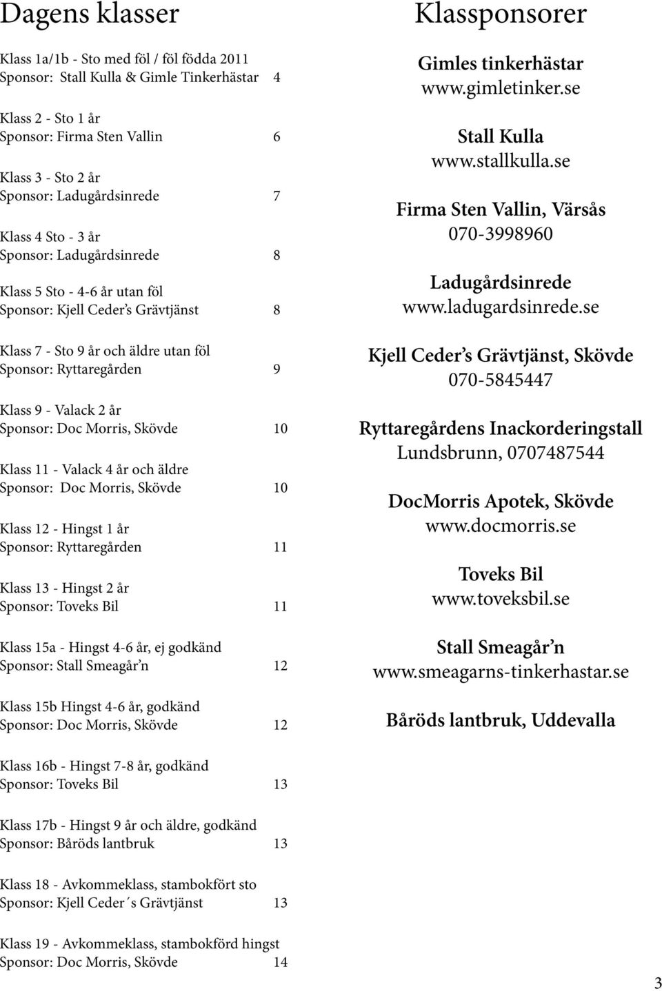 Sponsor: Doc Morris, Skövde 10 Klass 11 - Valack 4 år och äldre Sponsor: Doc Morris, Skövde 10 Klass 12 - Hingst 1 år Sponsor: Ryttaregården 11 Klass 13 - Hingst 2 år Sponsor: Toveks Bil 11 Klass 15a