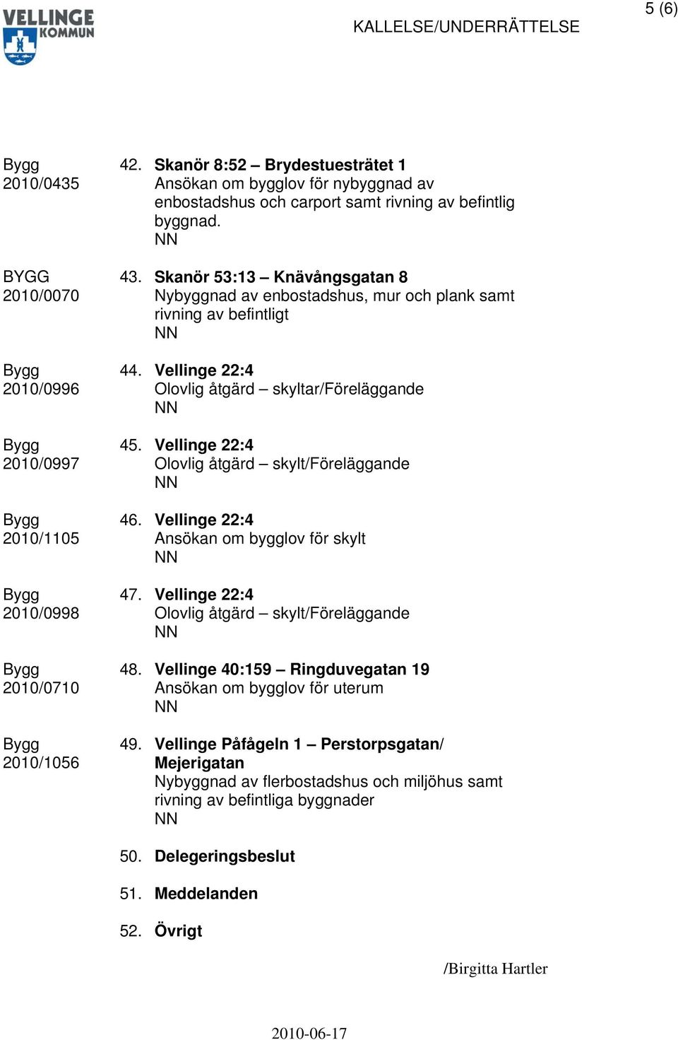 Skanör 53:13 Knävångsgatan 8 Nybyggnad av enbostadshus, mur och plank samt rivning av befintligt 44. Vellinge 22:4 Olovlig åtgärd skyltar/föreläggande 45. Vellinge 22:4 46.