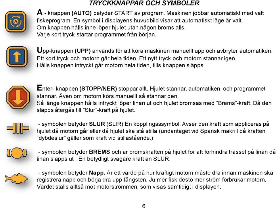 Ett kort tryck och motorn går hela tiden. Ett nytt tryck och motorn stannar igen. Hålls knappen intryckt går motorn hela tiden, tills knappen släpps. Enter- knappen (STOPP/NER) stoppar allt.