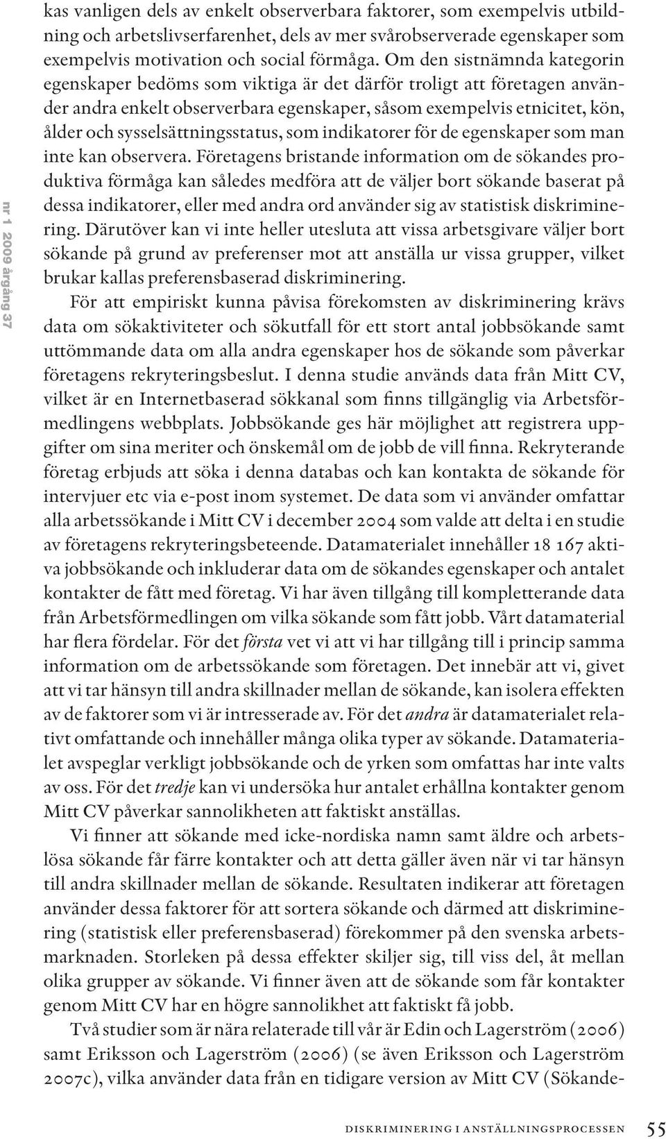 Om den sistnämnda kategorin egenskaper bedöms som viktiga är det därför troligt att företagen använder andra enkelt observerbara egenskaper, såsom exempelvis etnicitet, kön, ålder och