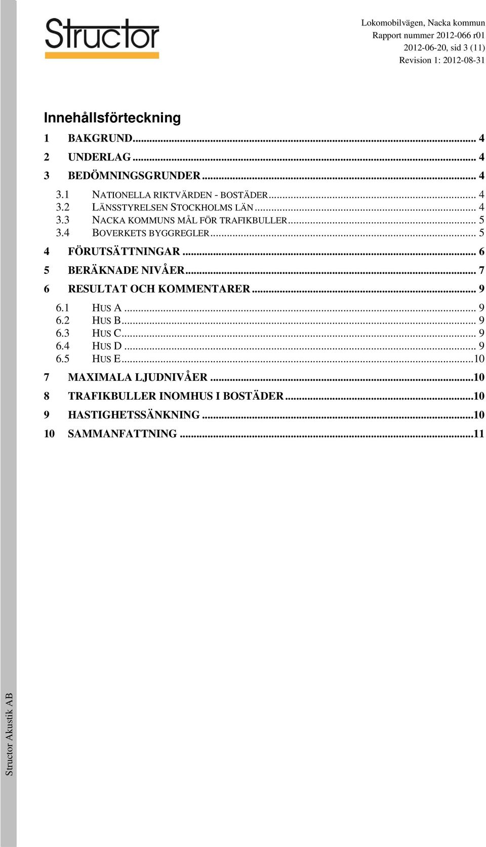 .. 5 4 FÖRUTSÄTTNINGAR... 6 5 BERÄKNADE NIVÅER... 7 6 RESULTAT OCH KOMMENTARER... 9 6.1 HUS A... 9 6.2 HUS B... 9 6.3 HUS C... 9 6.4 HUS D.