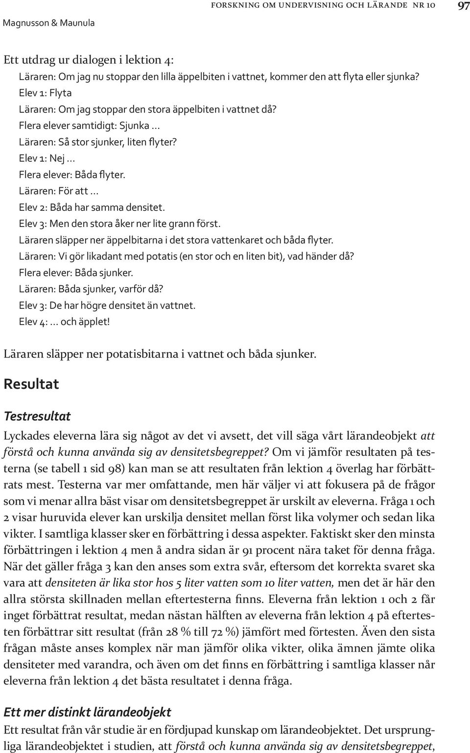 Läraren: För att Elev 2: Båda har samma densitet. Elev 3: Men den stora åker ner lite grann först. Läraren släpper ner äppelbitarna i det stora vattenkaret och båda flyter.