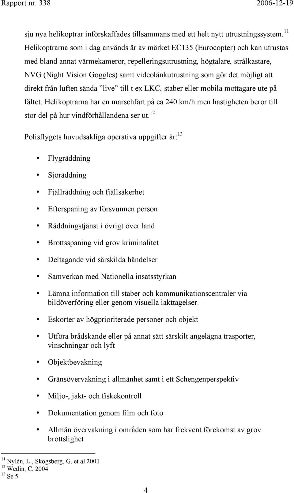 videolänkutrustning som gör det möjligt att direkt från luften sända live till t ex LKC, staber eller mobila mottagare ute på fältet.