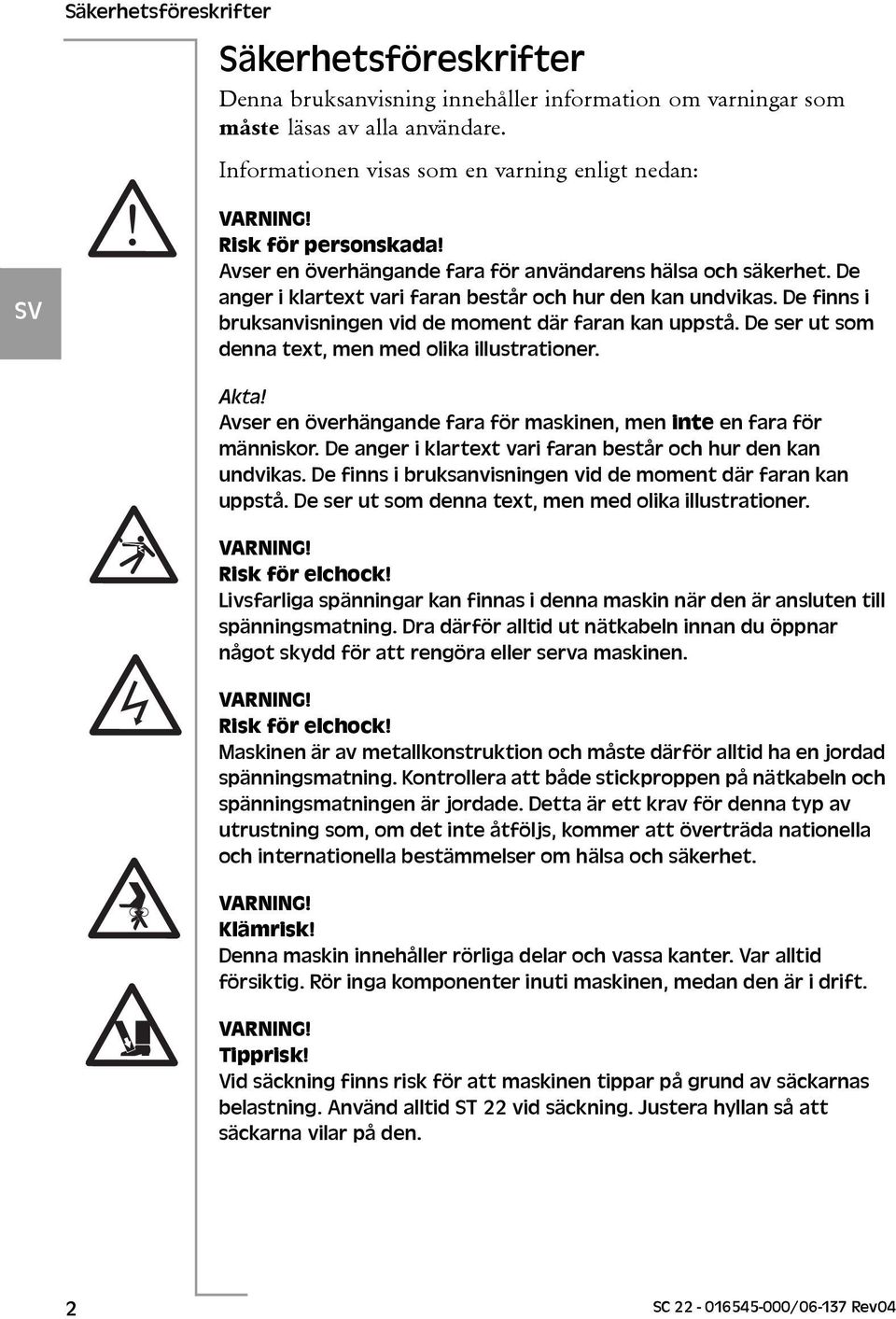 De finns i bruksanvisningen vid de moment där faran kan uppstå. De ser ut som denna text, men med olika illustrationer. Akta! Avser en överhängande fara för maskinen, men inte en fara för människor.