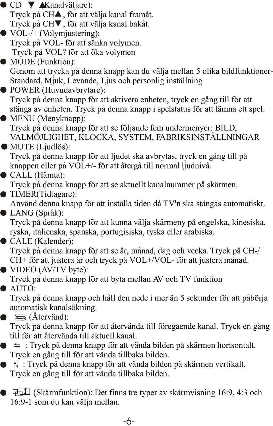 för att öka volymen MODE (Funktion): Genom att trycka på denna knapp kan du välja mellan 5 olika bildfunktioner- Standard, Mjuk, Levande, Ljus och personlig inställning POWER (Huvudavbrytare): Tryck