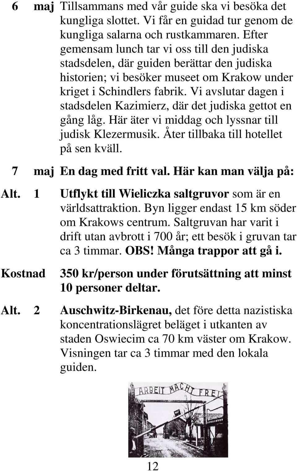 Vi avslutar dagen i stadsdelen Kazimierz, där det judiska gettot en gång låg. Här äter vi middag och lyssnar till judisk Klezermusik. Åter tillbaka till hotellet på sen kväll.