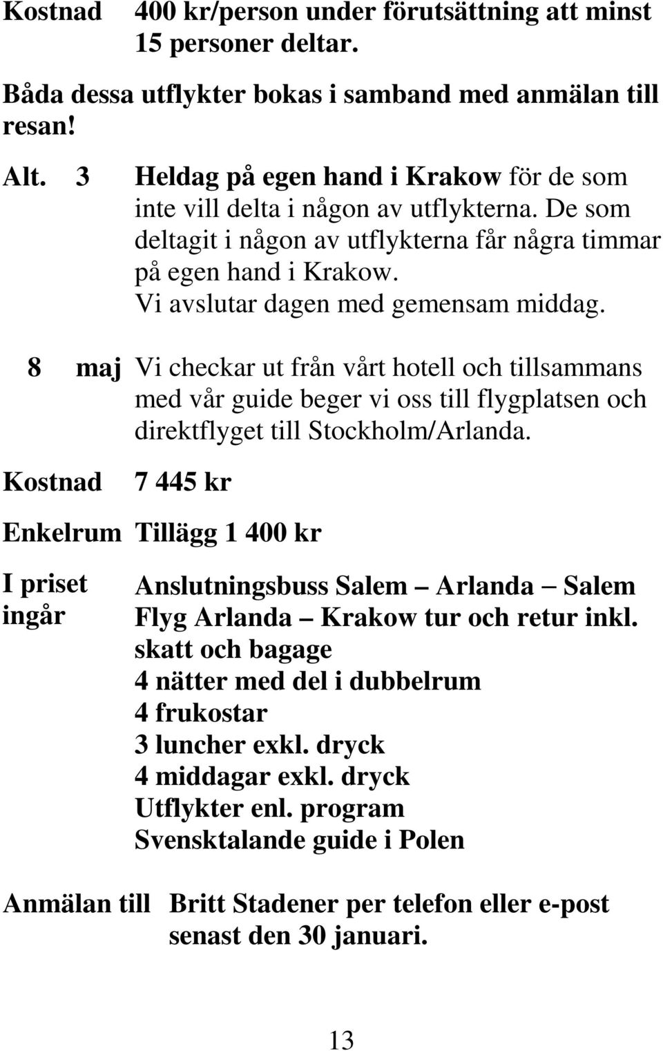 8 maj Vi checkar ut från vårt hotell och tillsammans med vår guide beger vi oss till flygplatsen och direktflyget till Stockholm/Arlanda.