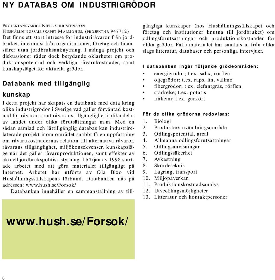 I många projekt och diskussioner råder dock betydande oklarheter om produktionspotential och verkliga råvarukostnader, samt kunskapsläget för aktuella grödor.