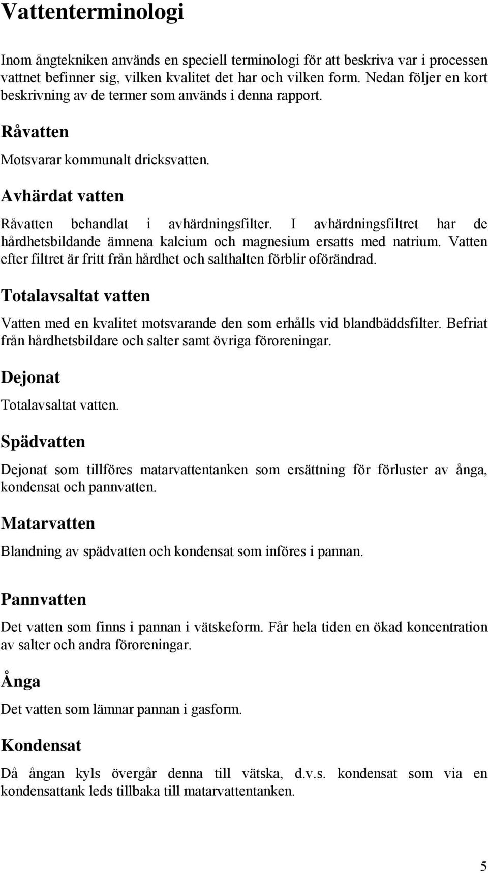 I avhärdningsfiltret har de hårdhetsbildande ämnena kalcium och magnesium ersatts med natrium. Vatten efter filtret är fritt från hårdhet och salthalten förblir oförändrad.