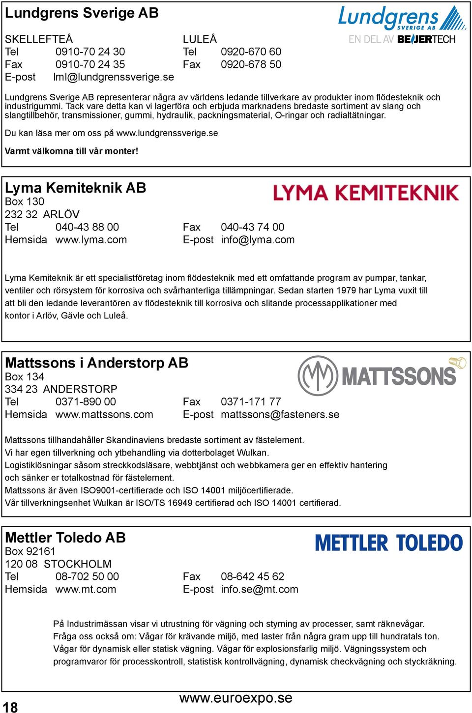 Tack vare detta kan vi lagerföra och erbjuda marknadens bredaste sortiment av slang och slangtillbehör, transmissioner, gummi, hydraulik, packningsmaterial, O-ringar och radialtätningar.