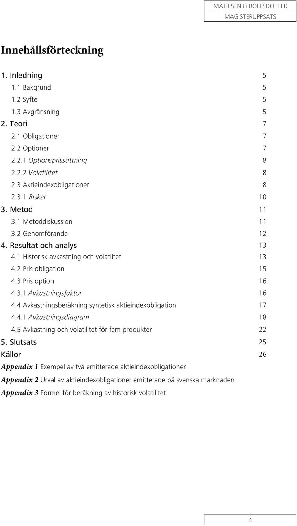 3 Pris option 16 4.3.1 Avkastningsfaktor 16 4.4 Avkastningsberäkning syntetisk aktieindexobligation 17 4.4.1 Avkastningsdiagram 18 4.5 Avkastning och volatilitet för fem produkter 22 5.