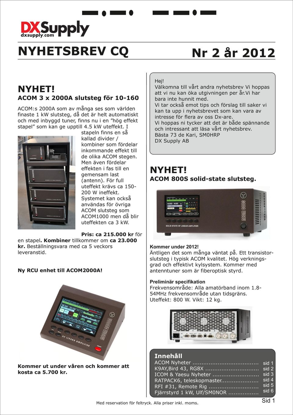 upptill 4.5 kw uteffekt. I stapeln finns en så kallad divider / kombiner som fördelar inkommande effekt till de olika ACOM stegen. Men även fördelar effekten i fas till en gemensam last (antenn).