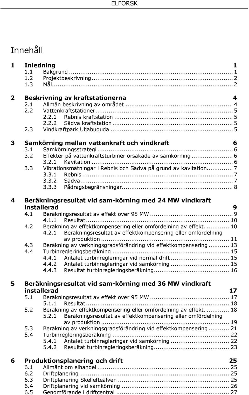 .. 6 3.2.1 Kavitation... 6 3.3 Vibrationsmätningar i Rebnis och Sädva på grund av kavitation... 7 3.3.1 Rebnis... 7 3.3.2 Sädva... 7 3.3.3 Pådragsbegränsningar.