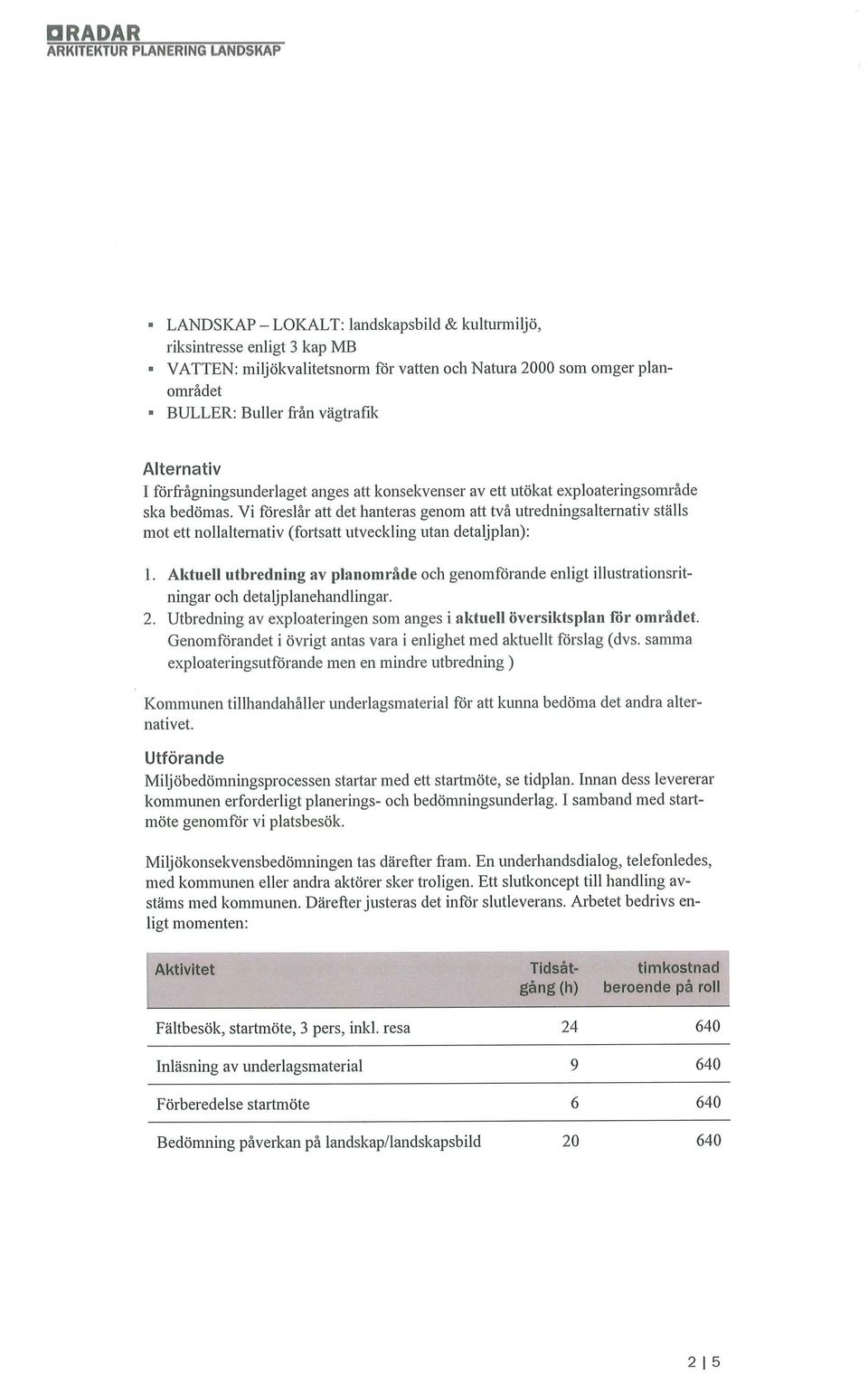 vi föreslår att det hanteras genom att två utredningsalternativ ställs mot ett nollaltemativ(fortsatt utveckling utan detaljplan): 1.