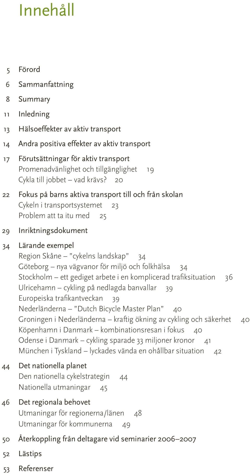 20 22 Fokus på barns aktiva transport till och från skolan Cykeln i transportsystemet 23 Problem att ta itu med 25 29 Inriktningsdokument 34 Lärande exempel Region Skåne cykelns landskap 34 Göteborg