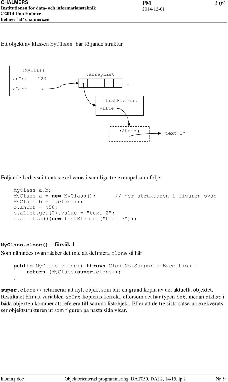 clone() - försök 1 Som nämndes ovan räcker det inte att definiera clone så här public MyClass clone() throws CloneNotSupportedException { return (MyClass)super.clone(); super.