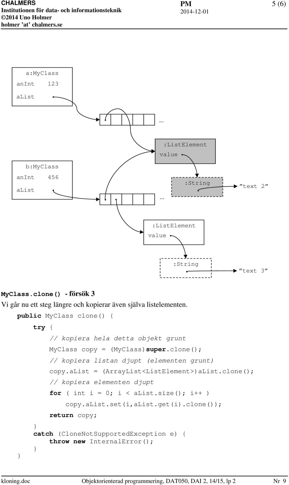 public MyClass clone() { try { // kopiera hela detta objekt grunt MyClass copy = (MyClass)super.