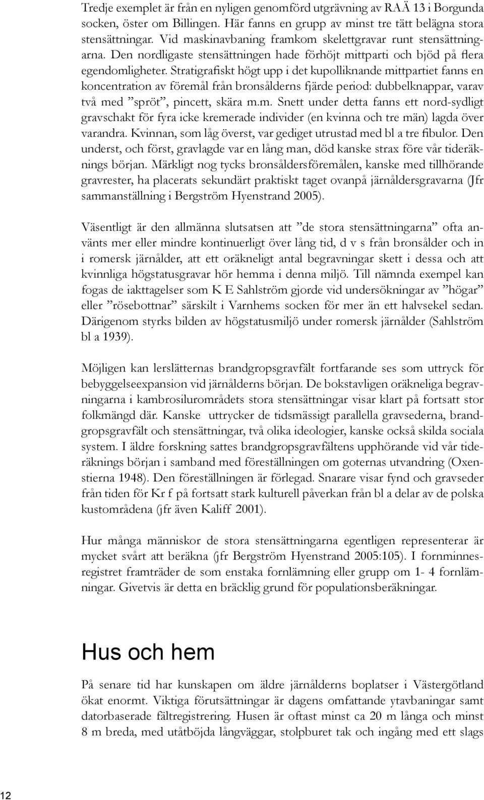 Stratigrafiskt högt upp i det kupolliknande mittpartiet fanns en koncentration av föremål från bronsålderns fjärde period: dubbelknappar, varav två med spröt, pincett, skära m.m. Snett under detta fanns ett nord-sydligt gravschakt för fyra icke kremerade individer (en kvinna och tre män) lagda över varandra.