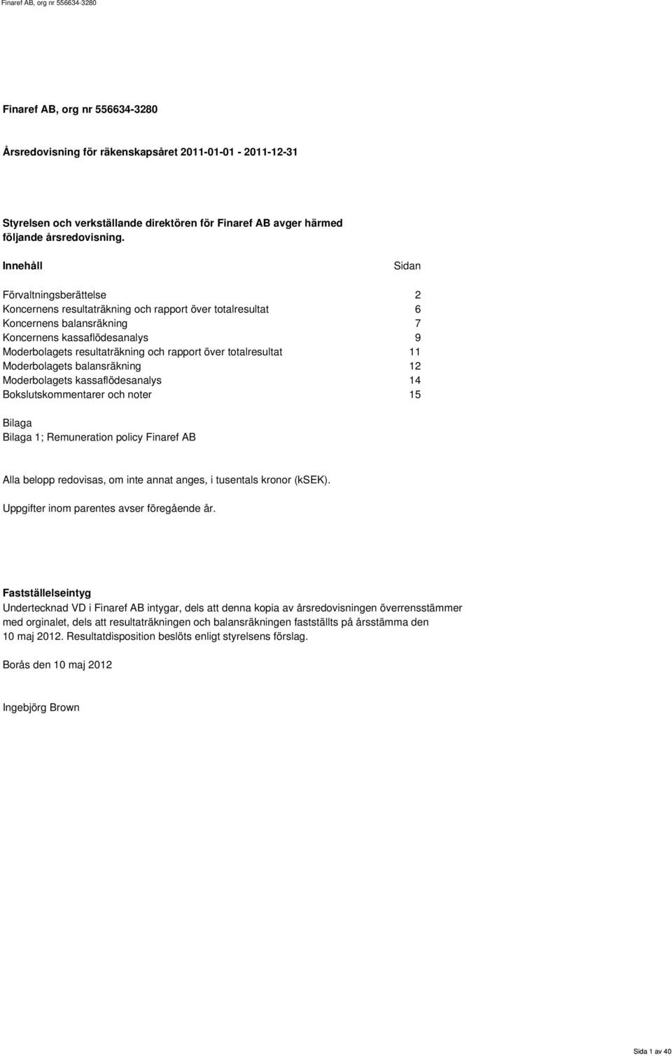 12 s kassaflödesanalys 14 Bokslutskommentarer och noter 15 Bilaga Bilaga 1; Remuneration policy Finaref AB Alla belopp redovisas, om inte annat anges, i tusentals kronor ().