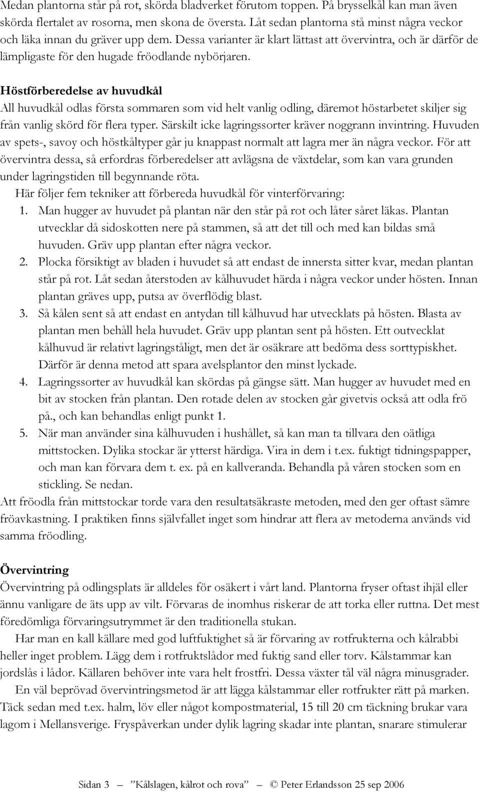 Höstförberedelse av huvudkål All huvudkål odlas första sommaren som vid helt vanlig odling, däremot höstarbetet skiljer sig från vanlig skörd för flera typer.