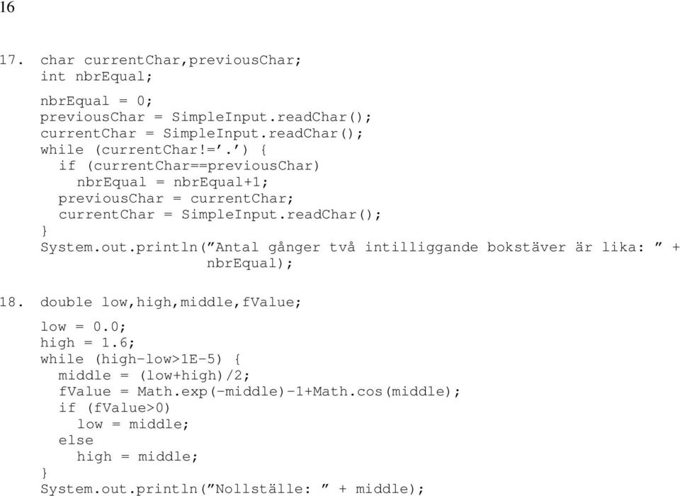 readChar(); System.out.println( Antal gånger två intilliggande bokstäver är lika: + nbrequal); 18. double low,high,middle,fvalue; low = 0.0; high = 1.