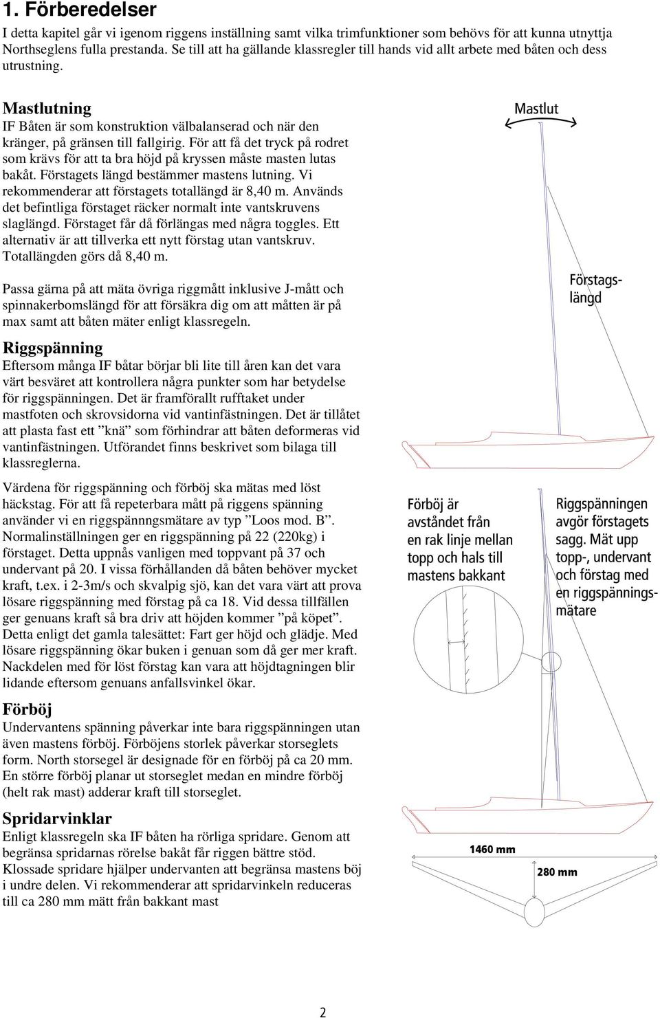 För att få det tryck på rodret som krävs för att ta bra höjd på kryssen måste masten lutas bakåt. Förstagets längd bestämmer mastens lutning. Vi rekommenderar att förstagets totallängd är 8,40 m.