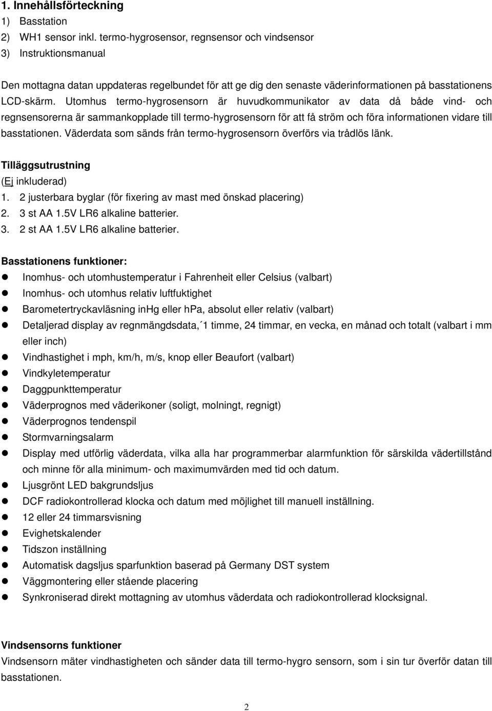 Utomhus termo-hygrosensorn är huvudkommunikator av data då både vind- och regnsensorerna är sammankopplade till termo-hygrosensorn för att få ström och föra informationen vidare till basstationen.