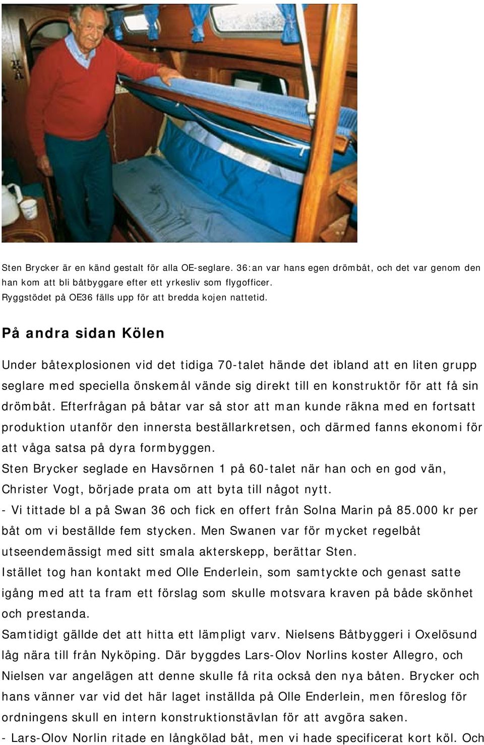 På andra sidan Kölen Under båtexplosionen vid det tidiga 70-talet hände det ibland att en liten grupp seglare med speciella önskemål vände sig direkt till en konstruktör för att få sin drömbåt.