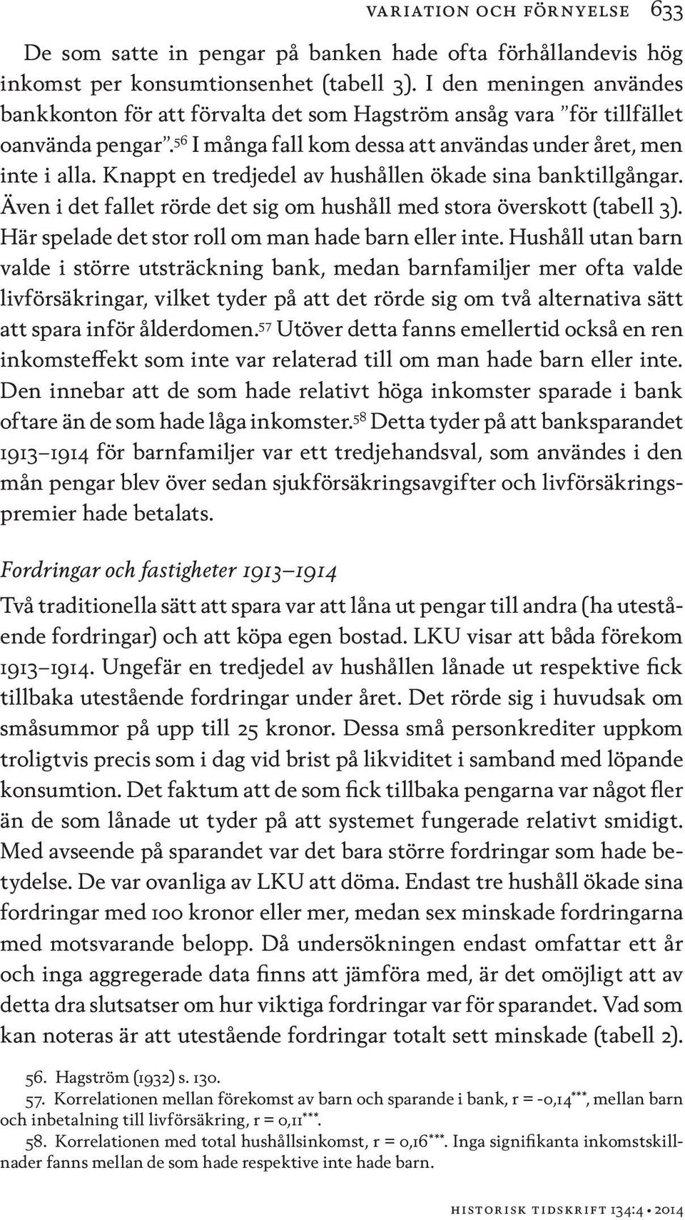 Knappt en tredjedel av hushållen ökade sina banktillgångar. Även i det fallet rörde det sig om hushåll med stora överskott (tabell 3). Här spelade det stor roll om man hade barn eller inte.